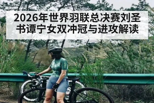 2026年世界羽联总决赛刘圣书谭宁女双冲冠与进攻解读
