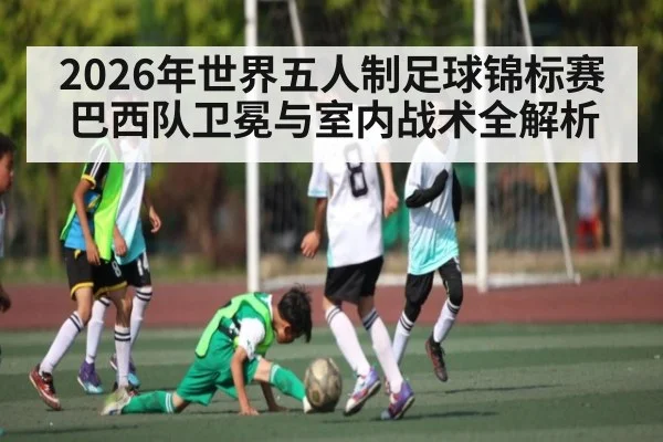 2026年世界五人制足球锦标赛巴西队卫冕与室内战术全解析