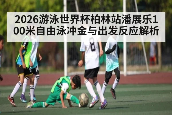 2026游泳世界杯柏林站潘展乐100米自由泳冲金与出发反应解析